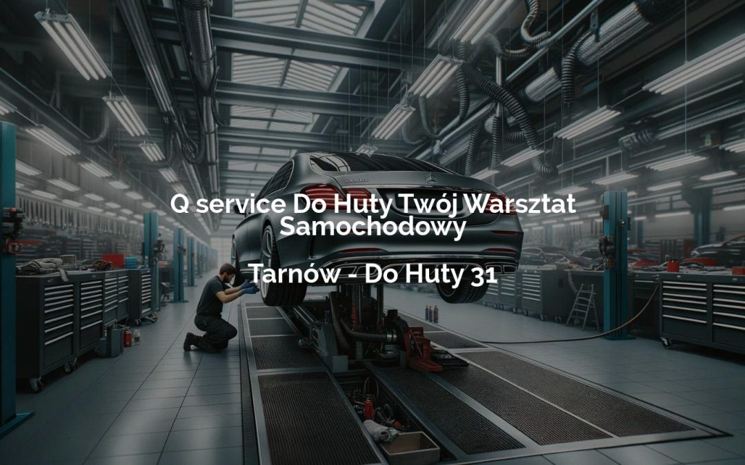 Q service Do Huty Twój Warsztat Samochodowy – Tarnów