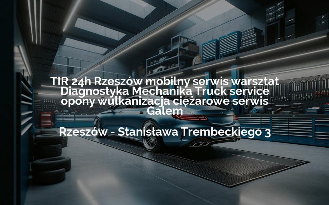 TIR 24h Rzeszów mobilny serwis warsztat Diagnostyka Mechanika Truck service opony wulkanizacja ciężarowe serwis Galem – Rzeszów